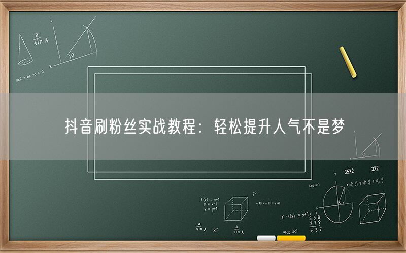 抖音刷粉丝实战教程：轻松提升人气不是梦