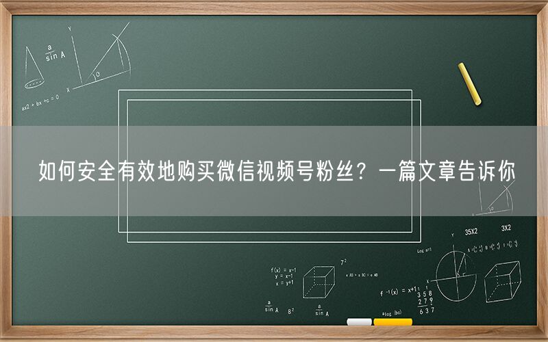 如何安全有效地购买微信视频号粉丝？一篇文章告诉你